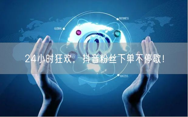 24小时狂欢，抖音粉丝下单不停歇！