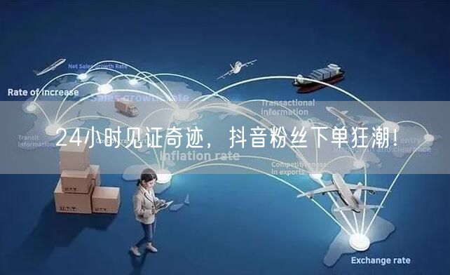 24小时见证奇迹，抖音粉丝下单狂潮！