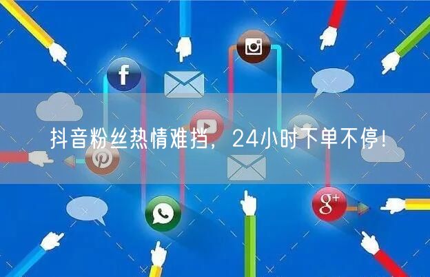 抖音粉丝热情难挡，24小时下单不停！