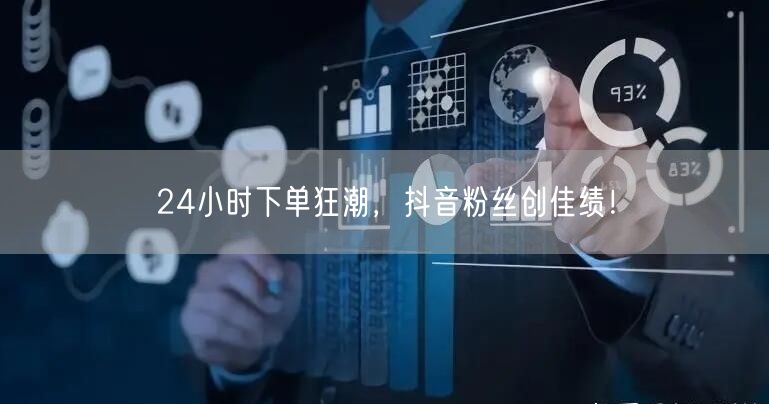 24小时下单狂潮，抖音粉丝创佳绩！