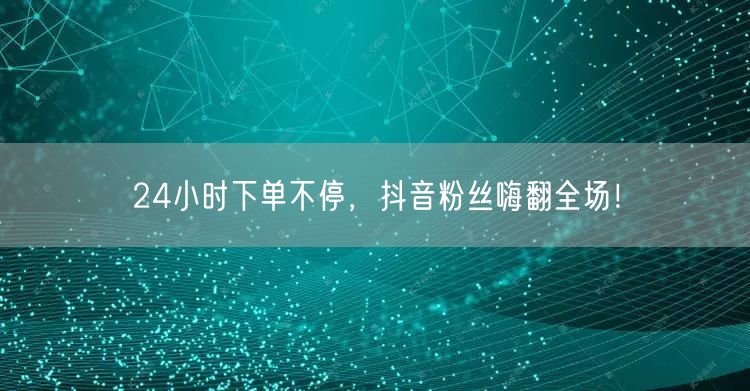 24小时下单不停，抖音粉丝嗨翻全场！