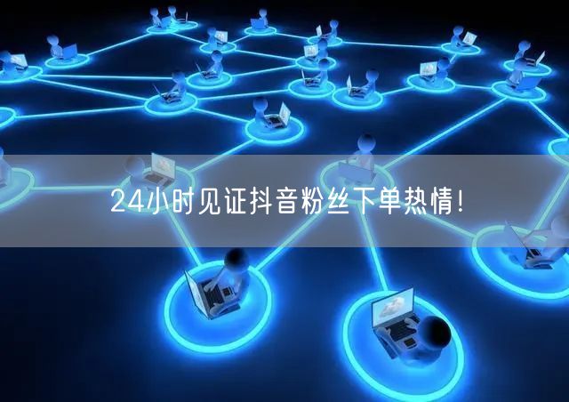 24小时见证抖音粉丝下单热情！