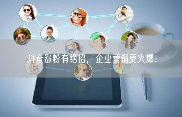 抖音涨粉有绝招，企业营销更火爆！