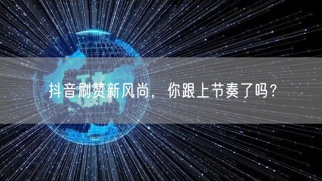 抖音刷赞新风尚，你跟上节奏了吗？