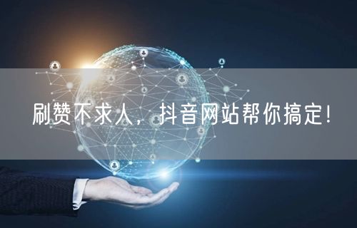 刷赞不求人，抖音网站帮你搞定！