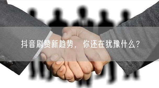 抖音刷赞新趋势，你还在犹豫什么？