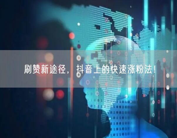 刷赞新途径，抖音上的快速涨粉法！