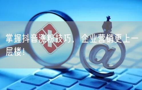 掌握抖音涨粉技巧，企业营销更上一层楼！