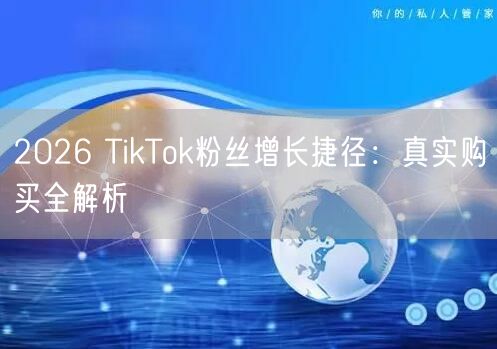 2026 TikTok粉丝增长捷径：真实购买全解析