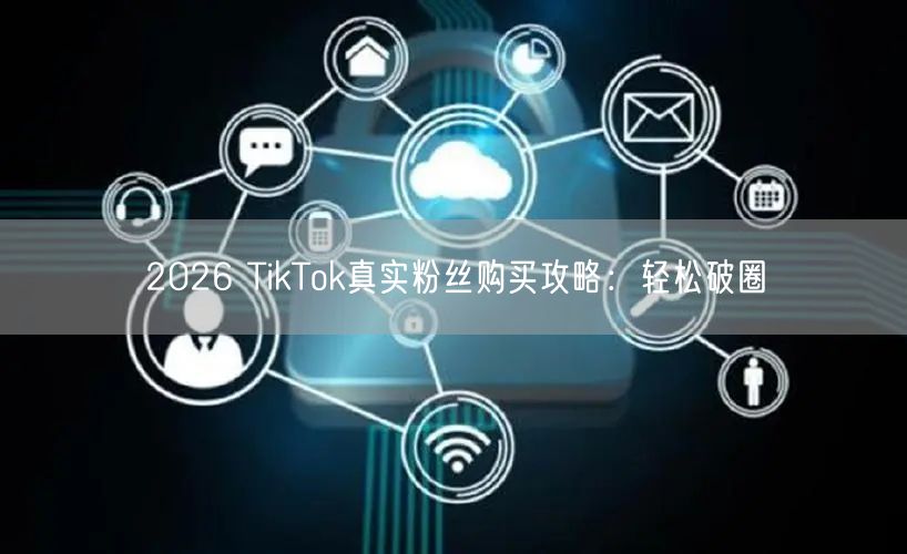 2026 TikTok真实粉丝购买攻略：轻松破圈