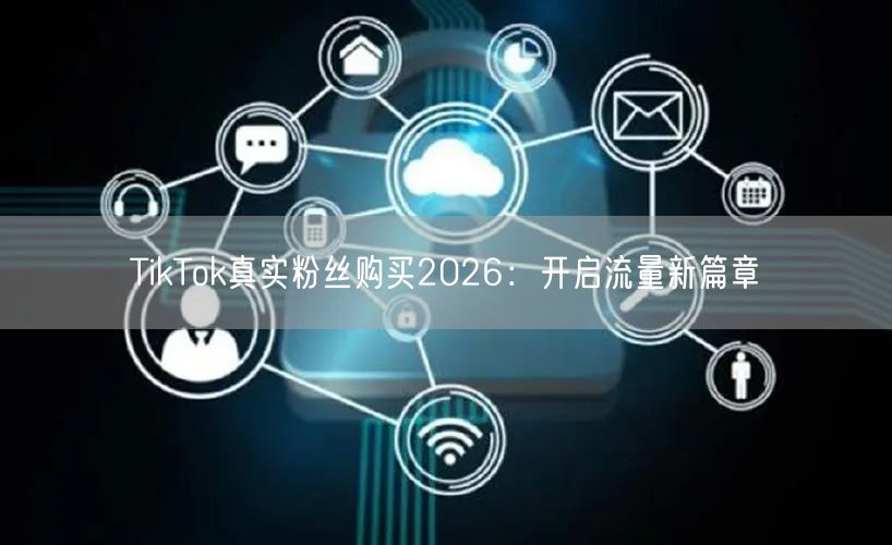 TikTok真实粉丝购买2026：开启流量新篇章