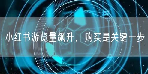 小红书游览量飙升，购买是关键一步