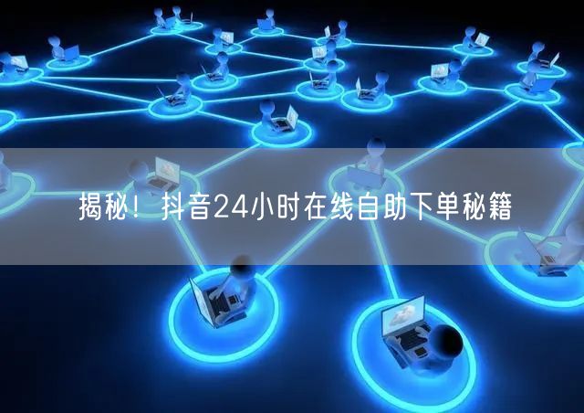 揭秘！抖音24小时在线自助下单秘籍