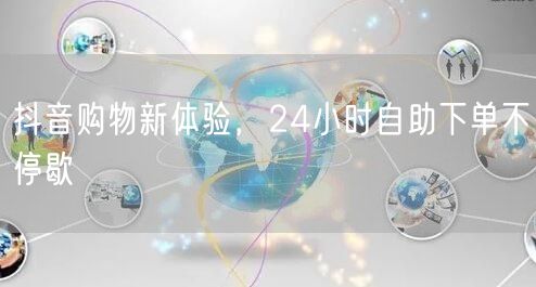 抖音购物新体验，24小时自助下单不停歇
