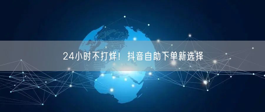 24小时不打烊！抖音自助下单新选择