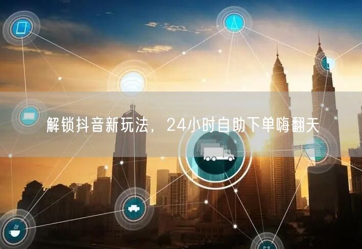 解锁抖音新玩法，24小时自助下单嗨翻天