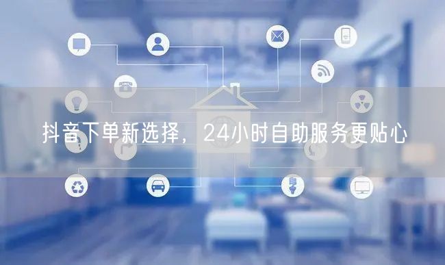 抖音下单新选择，24小时自助服务更贴心