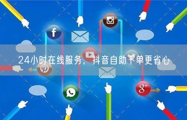 24小时在线服务，抖音自助下单更省心