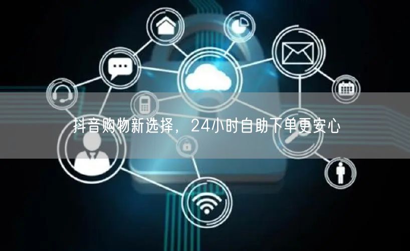抖音购物新选择，24小时自助下单更安心