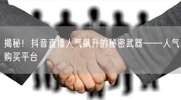 揭秘！抖音直播人气飙升的秘密武器——人气购买平台