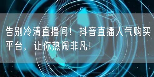 告别冷清直播间！抖音直播人气购买平台，让你热闹非凡！