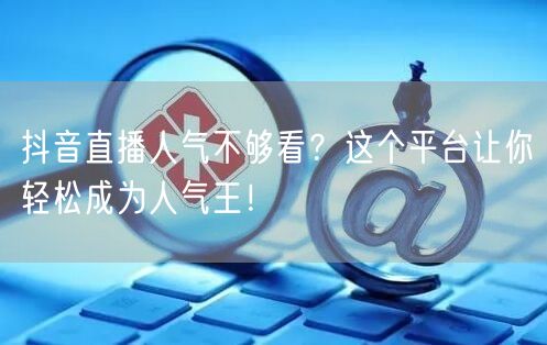 抖音直播人气不够看？这个平台让你轻松成为人气王！