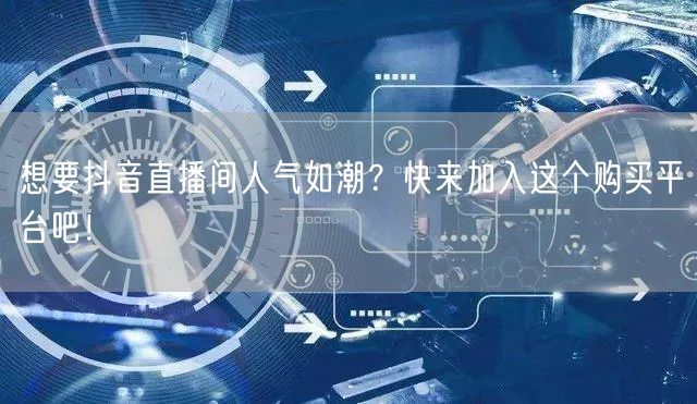 想要抖音直播间人气如潮？快来加入这个购买平台吧！