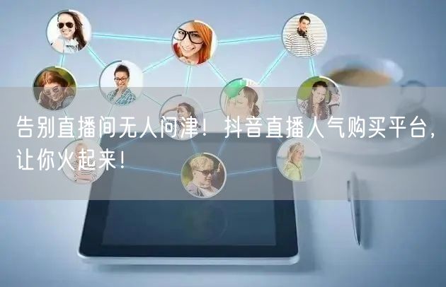 告别直播间无人问津！抖音直播人气购买平台，让你火起来！