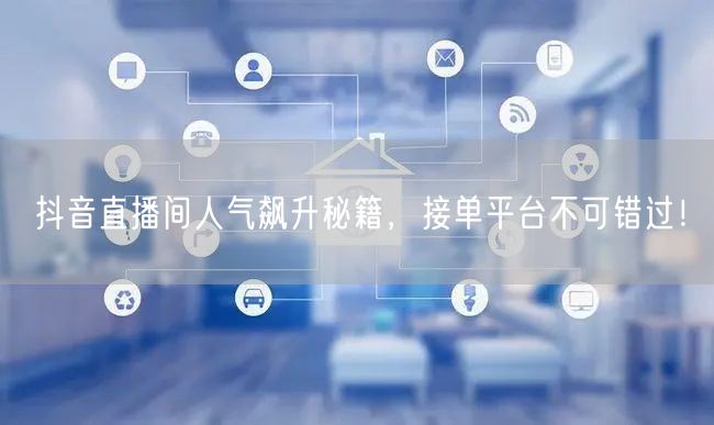抖音直播间人气飙升秘籍，接单平台不可错过！