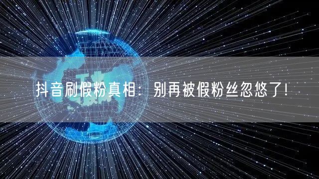 抖音刷假粉真相：别再被假粉丝忽悠了！