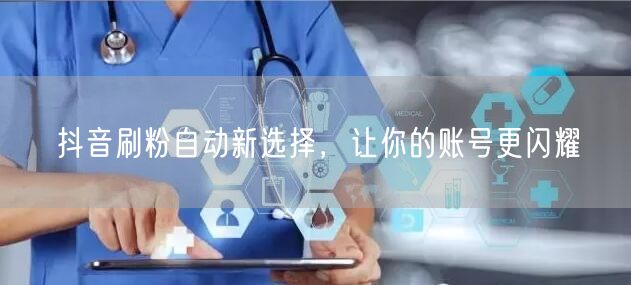 抖音刷粉自动新选择，让你的账号更闪耀