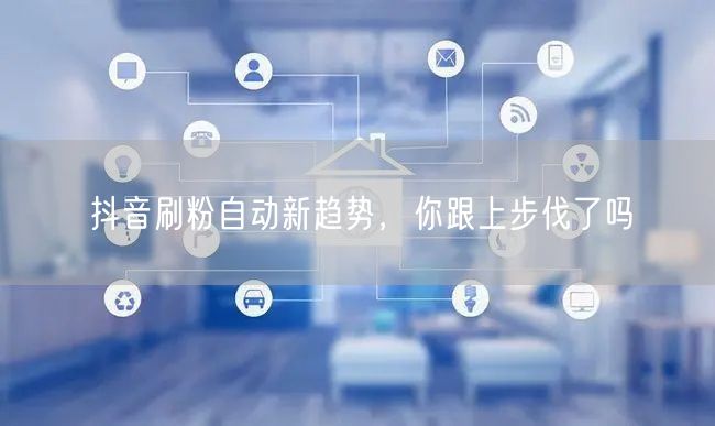 抖音刷粉自动新趋势，你跟上步伐了吗