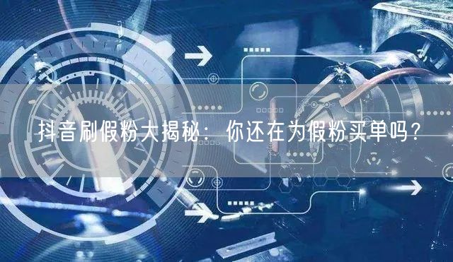 抖音刷假粉大揭秘：你还在为假粉买单吗？