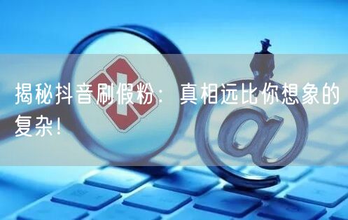 揭秘抖音刷假粉：真相远比你想象的复杂！