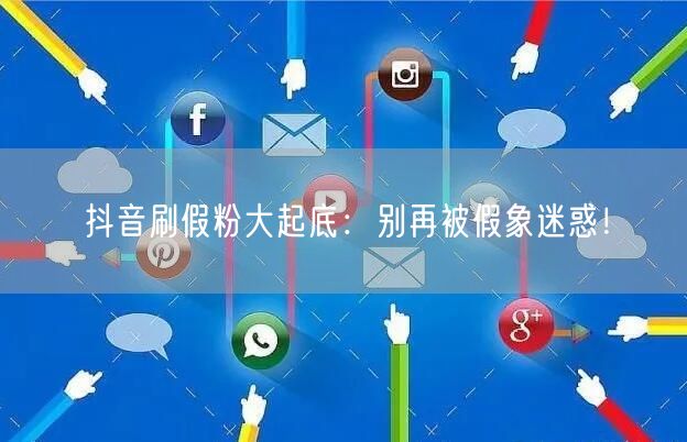 抖音刷假粉大起底：别再被假象迷惑！