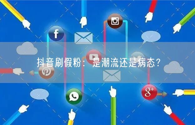 抖音刷假粉：是潮流还是病态？