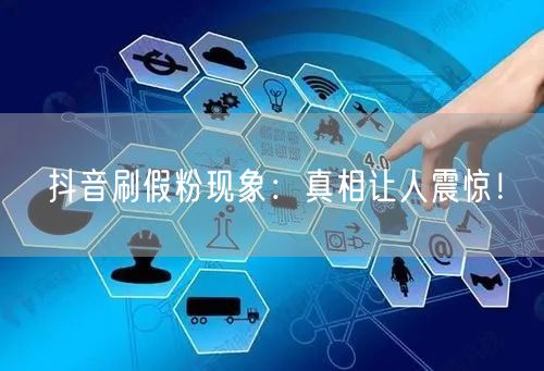 抖音刷假粉现象：真相让人震惊！