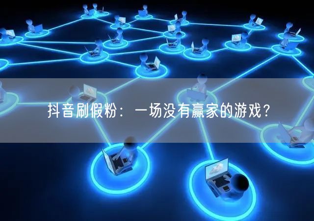 抖音刷假粉：一场没有赢家的游戏？