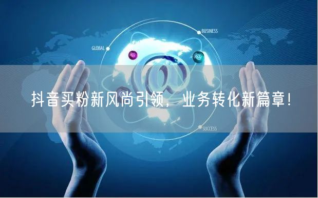抖音买粉新风尚引领，业务转化新篇章！