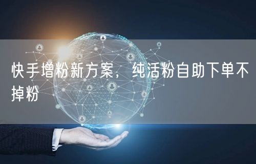 快手增粉新方案，纯活粉自助下单不掉粉