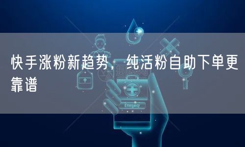 快手涨粉新趋势，纯活粉自助下单更靠谱