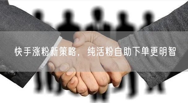 快手涨粉新策略，纯活粉自助下单更明智