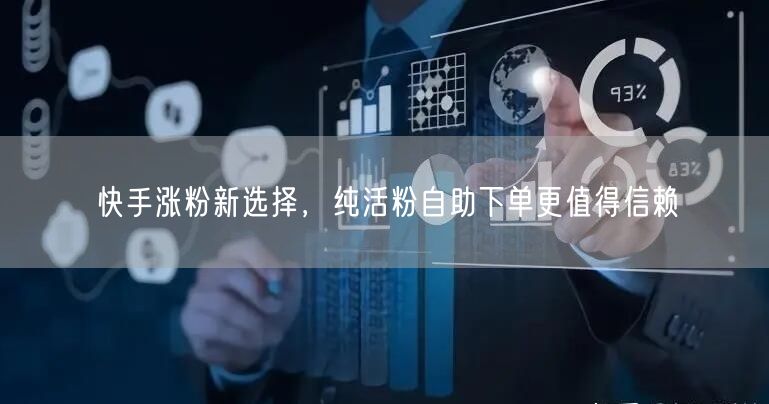 快手涨粉新选择，纯活粉自助下单更值得信赖