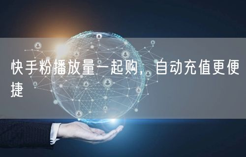 快手粉播放量一起购，自动充值更便捷