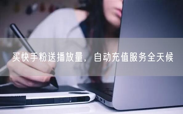 买快手粉送播放量，自动充值服务全天候
