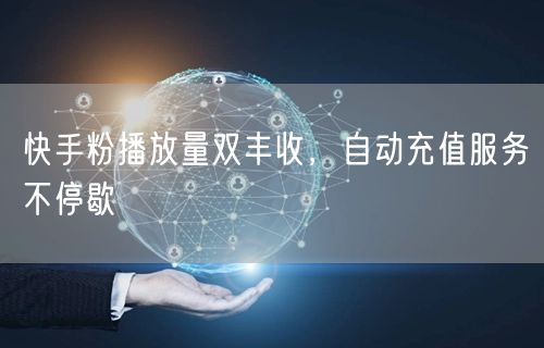 快手粉播放量双丰收，自动充值服务不停歇