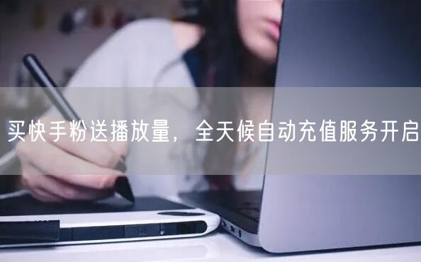 买快手粉送播放量，全天候自动充值服务开启