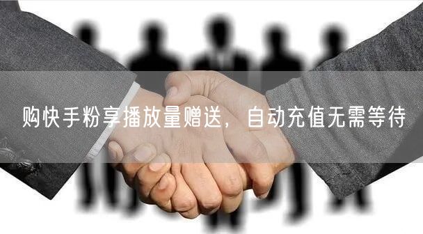 购快手粉享播放量赠送，自动充值无需等待
