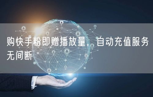 购快手粉即赠播放量，自动充值服务无间断