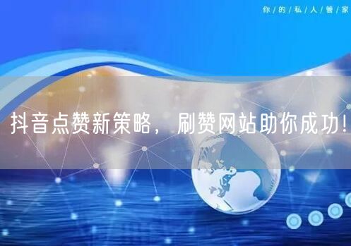 抖音点赞新策略，刷赞网站助你成功！